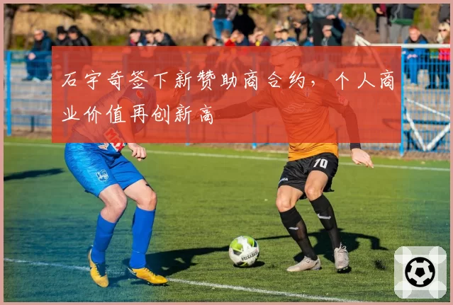 石宇奇签下新赞助商合约,个人商业价值再创新高