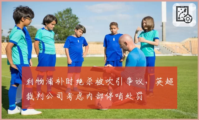 利物浦补时绝杀被吹引争议，英超裁判公司考虑内部停哨处罚