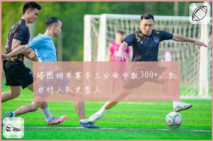 塔图姆单赛季三分命中数300+，凯尔特人队史首人